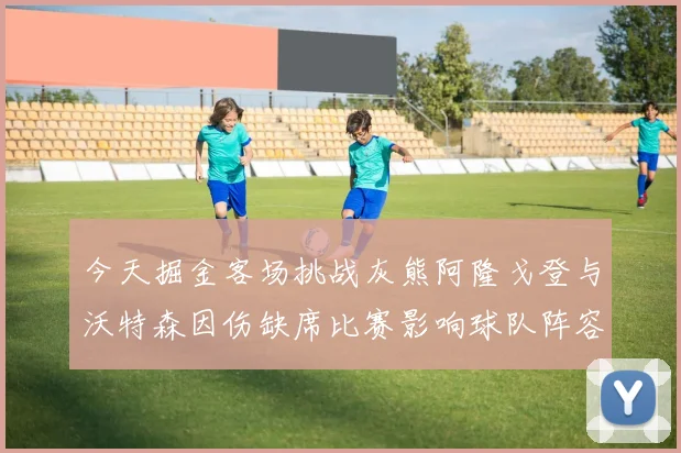 今天掘金客场挑战灰熊阿隆戈登与沃特森因伤缺席比赛影响球队阵容