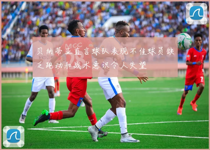 贝纳蒂亚直言球队表现不佳球员缺乏跑动和战术意识令人失望