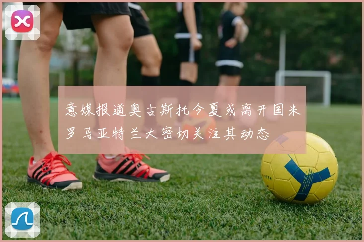 意媒报道奥古斯托今夏或离开国米罗马亚特兰大密切关注其动态
