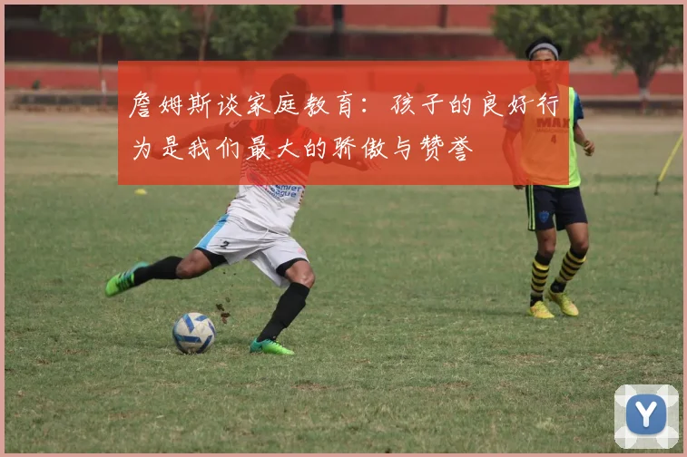 詹姆斯谈家庭教育：孩子的良好行为是我们最大的骄傲与赞誉