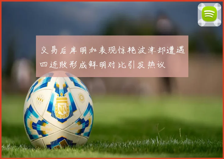 交易后库明加表现惊艳波津却遭遇四连败形成鲜明对比引发热议