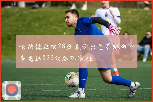 伦纳德狂砍28分表现出色罚球命中率高达833助球队取胜