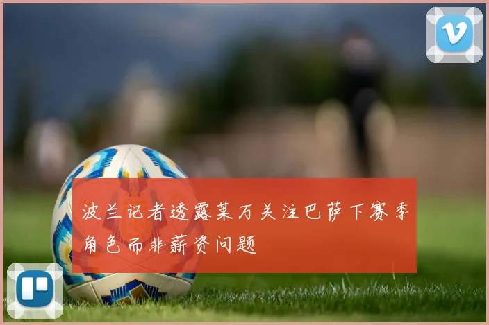 波兰记者透露莱万关注巴萨下赛季角色而非薪资问题
