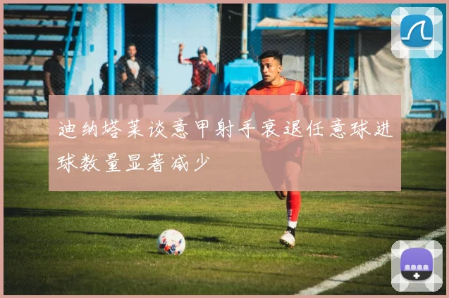 迪纳塔莱谈意甲射手衰退任意球进球数量显著减少