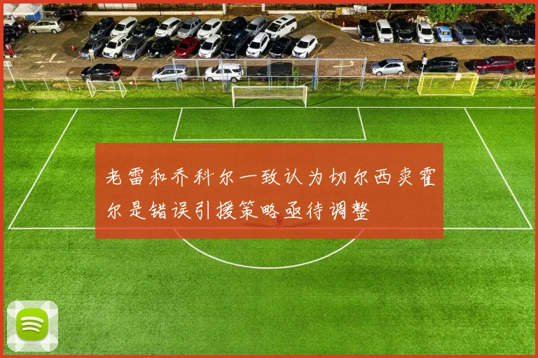 老雷和乔科尔一致认为切尔西卖霍尔是错误引援策略亟待调整