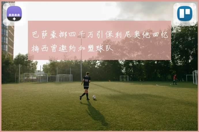 巴萨豪掷四千万引保利尼奥他回忆梅西曾邀约加盟球队