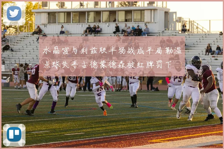 水晶宫与利兹联半场战成平局勒温点球失手古德蒙德森被红牌罚下