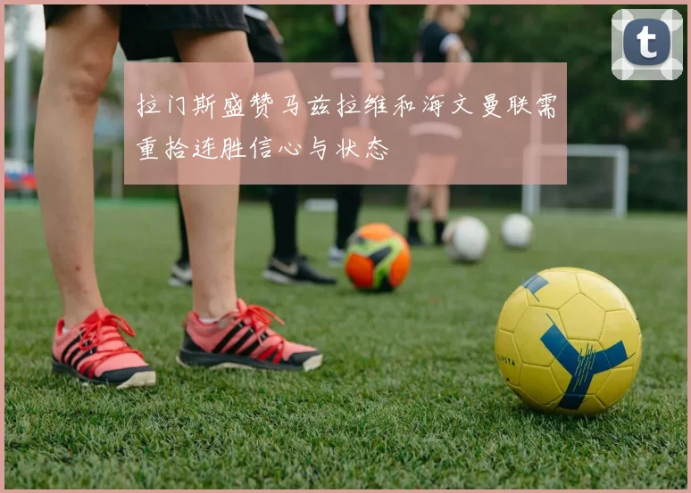 拉门斯盛赞马兹拉维和海文曼联需重拾连胜信心与状态