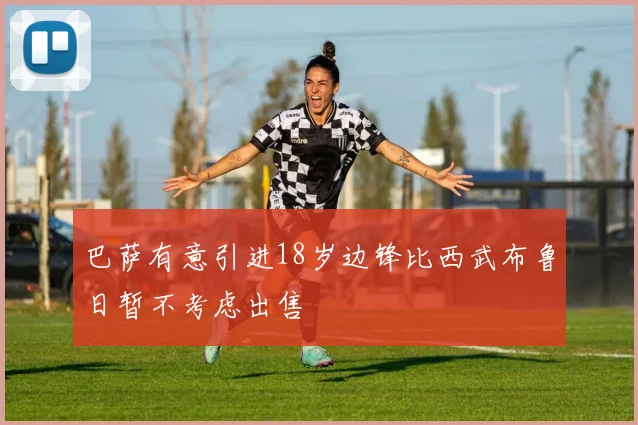 巴萨有意引进18岁边锋比西武布鲁日暂不考虑出售