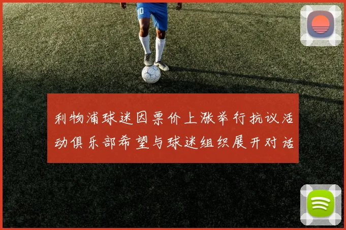 利物浦球迷因票价上涨举行抗议活动俱乐部希望与球迷组织展开对话