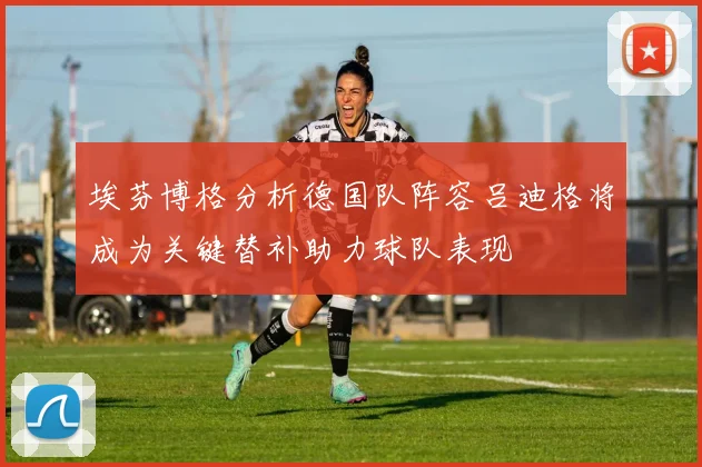 埃芬博格分析德国队阵容吕迪格将成为关键替补助力球队表现