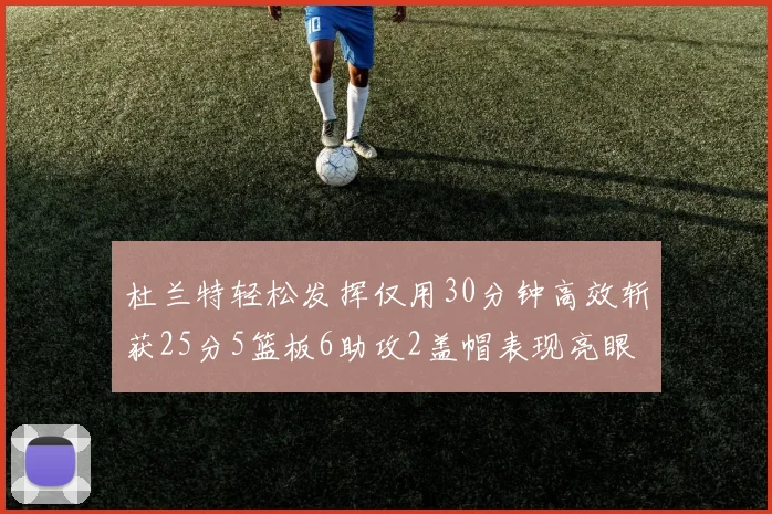 杜兰特轻松发挥仅用30分钟高效斩获25分5篮板6助攻2盖帽表现亮眼
