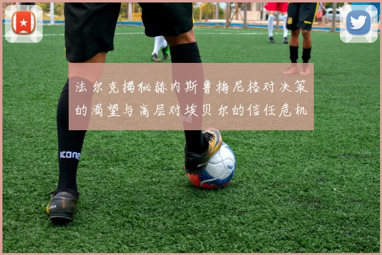 法尔克揭秘赫内斯鲁梅尼格对决策的渴望与高层对埃贝尔的信任危机