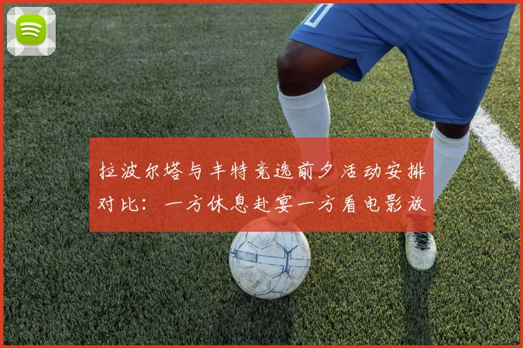 拉波尔塔与丰特竞选前夕活动安排对比：一方休息赴宴一方看电影放松心情