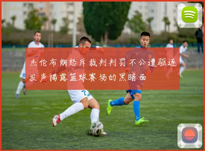 杰伦布朗怒斥裁判判罚不公遭驱逐发声揭露篮球赛场的黑暗面