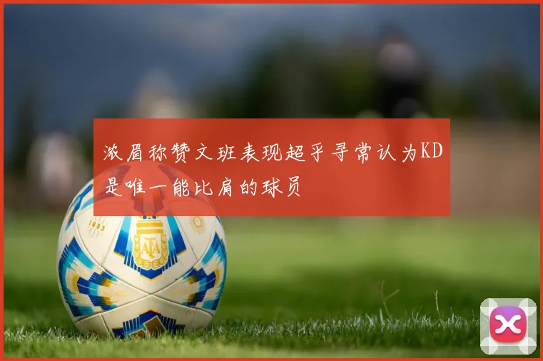 浓眉称赞文班表现超乎寻常认为KD是唯一能比肩的球员