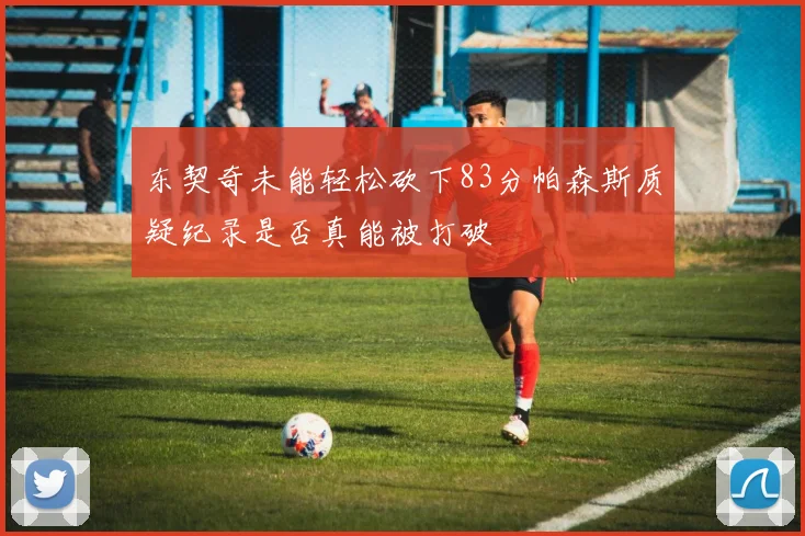 东契奇未能轻松砍下83分帕森斯质疑纪录是否真能被打破