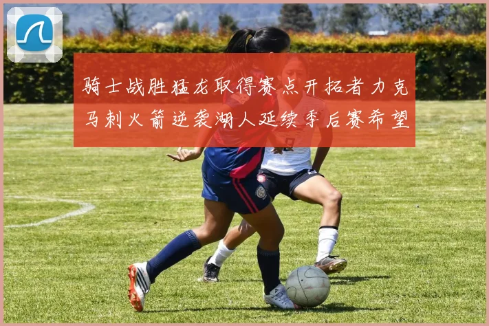 骑士战胜猛龙取得赛点开拓者力克马刺火箭逆袭湖人延续季后赛希望