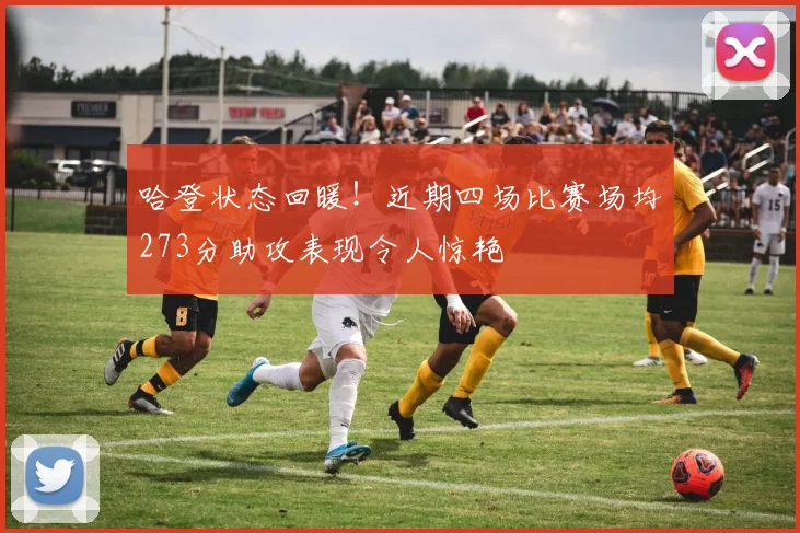 哈登状态回暖！近期四场比赛场均273分助攻表现令人惊艳