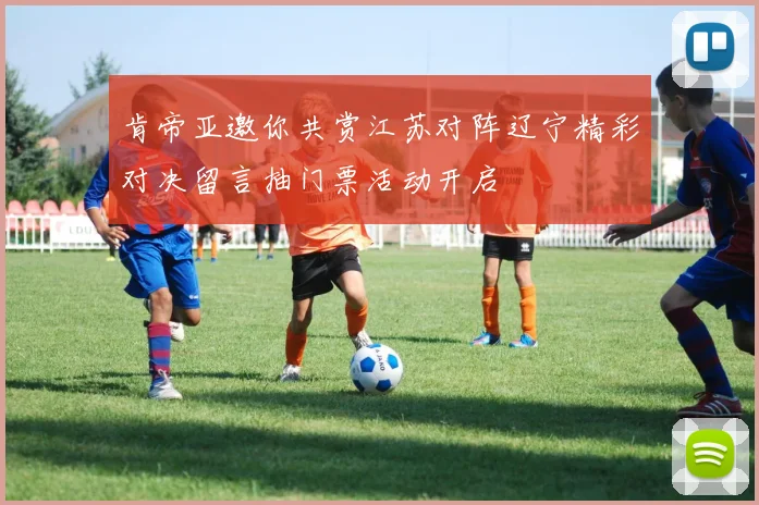 肯帝亚邀你共赏江苏对阵辽宁精彩对决留言抽门票活动开启