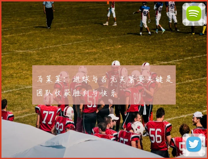 马莱莱：进球与否无关紧要关键是团队收获胜利与快乐