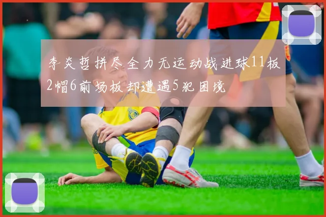 李炎哲拼尽全力无运动战进球11板2帽6前场板却遭遇5犯困境