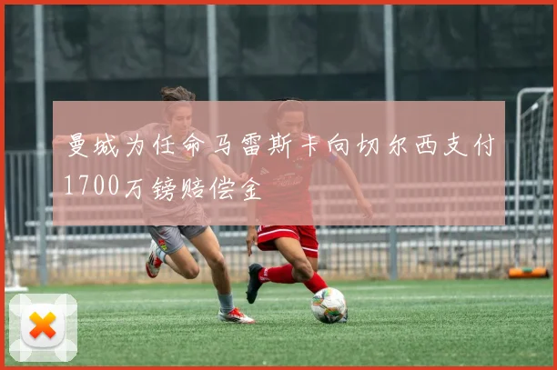曼城为任命马雷斯卡向切尔西支付1700万镑赔偿金