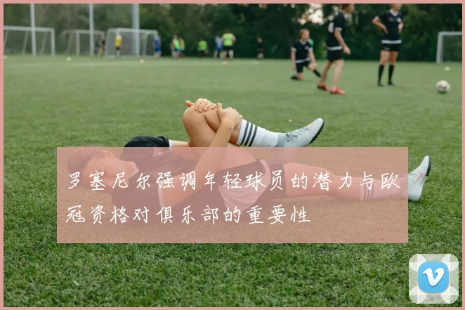 罗塞尼尔强调年轻球员的潜力与欧冠资格对俱乐部的重要性