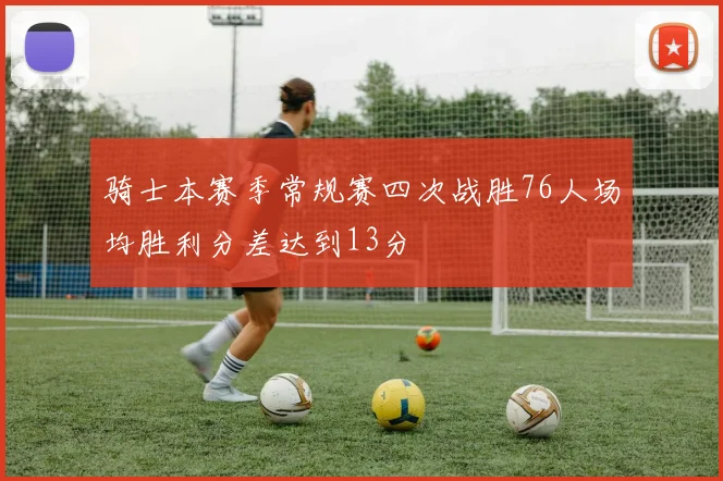 骑士本赛季常规赛四次战胜76人场均胜利分差达到13分
