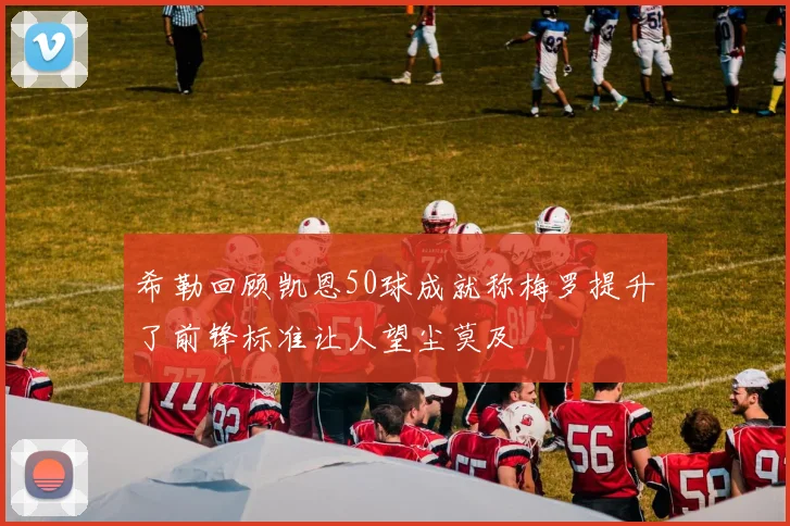 希勒回顾凯恩50球成就称梅罗提升了前锋标准让人望尘莫及