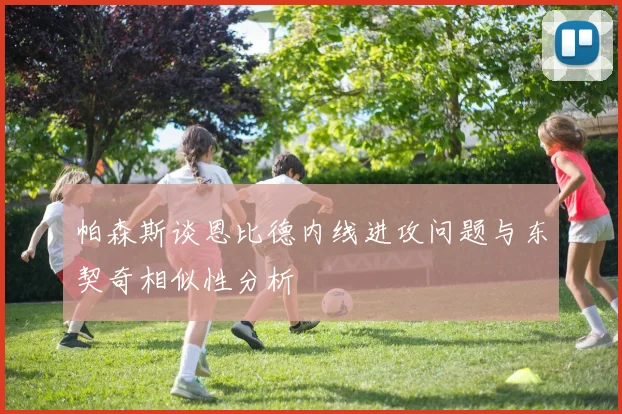 帕森斯谈恩比德内线进攻问题与东契奇相似性分析