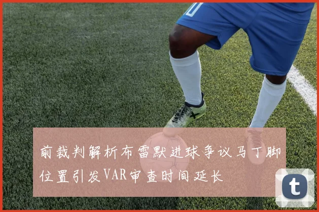 前裁判解析布雷默进球争议马丁脚位置引发VAR审查时间延长
