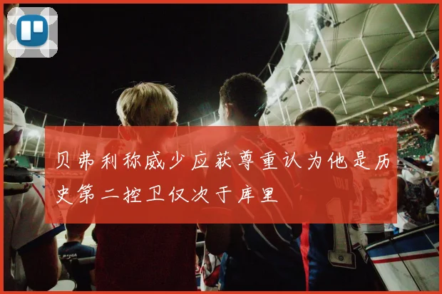 贝弗利称威少应获尊重认为他是历史第二控卫仅次于库里
