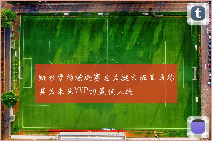 凯尔登约翰逊赛后力挺文班亚马称其为未来MVP的最佳人选