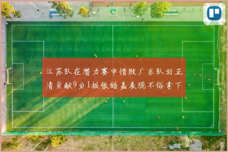 江苏队在潜力赛中惜败广东队刘正清贡献9分1板张皓嘉表现不俗拿下8分2板1助