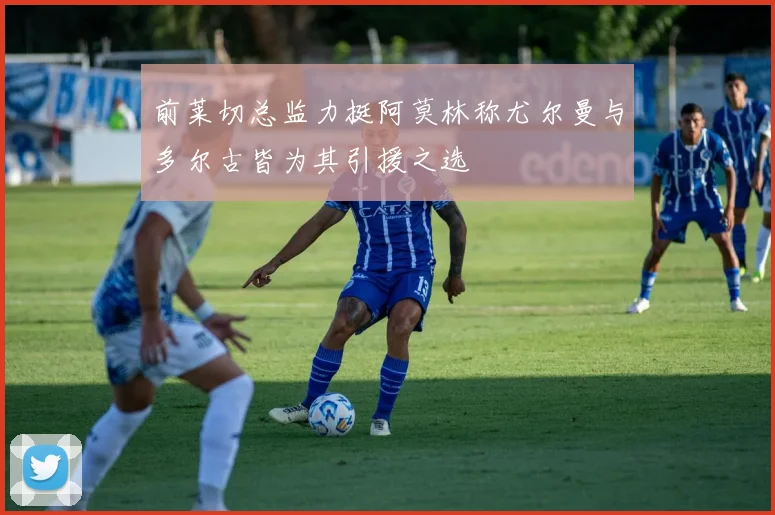 前莱切总监力挺阿莫林称尤尔曼与多尔古皆为其引援之选