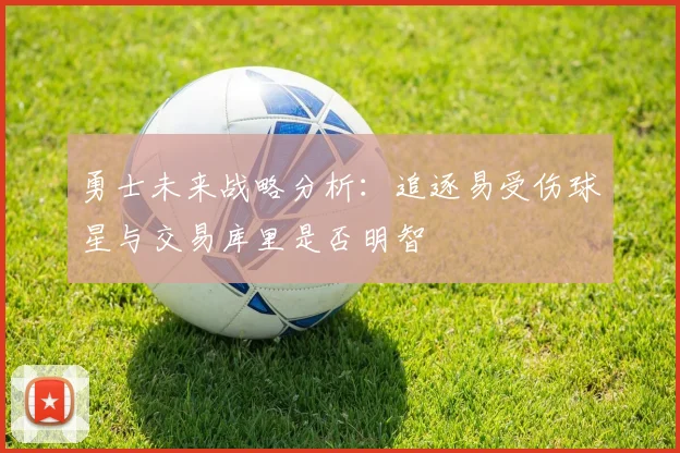 勇士未来战略分析：追逐易受伤球星与交易库里是否明智