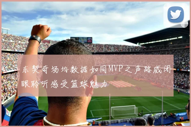 东契奇场均数据如同MVP之声路威闭眼聆听感受篮球魅力
