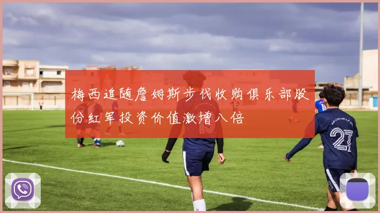 梅西追随詹姆斯步伐收购俱乐部股份红军投资价值激增八倍