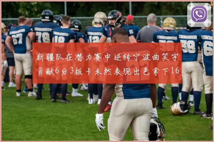 新疆队在潜力赛中逆转宁波曲笑宇贡献6分3板卡米然表现出色拿下16分