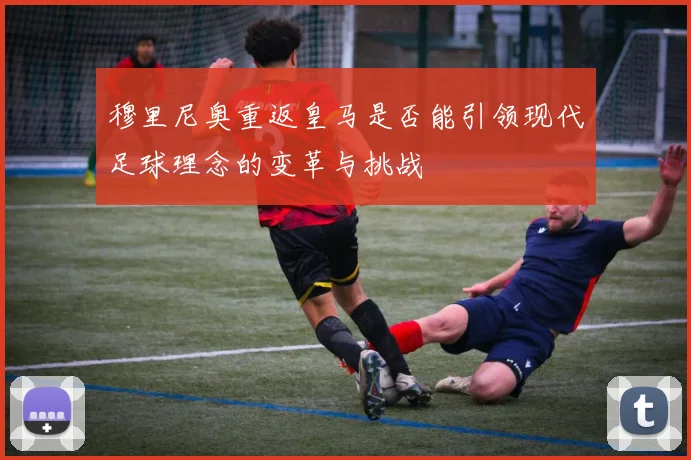 穆里尼奥重返皇马是否能引领现代足球理念的变革与挑战