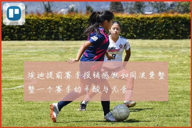 埃迪提前赛季报销感慨如同浪费整整一个赛季的辛酸与无奈