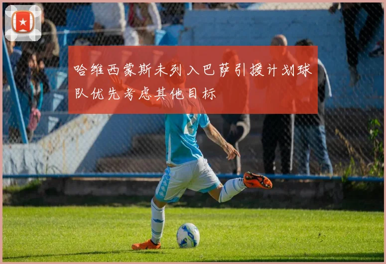 哈维西蒙斯未列入巴萨引援计划球队优先考虑其他目标