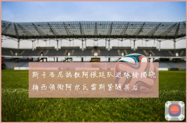 斯卡洛尼执教阿根廷队进球榜揭晓梅西领衔阿尔瓦雷斯紧随其后