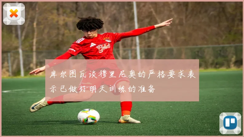 库尔图瓦谈穆里尼奥的严格要求表示已做好明天训练的准备
