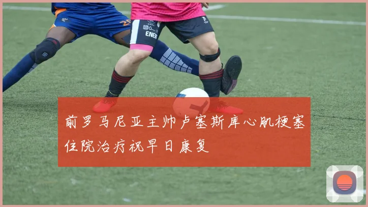 前罗马尼亚主帅卢塞斯库心肌梗塞住院治疗祝早日康复