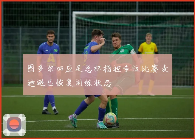 图多尔回应足总杯指控专注比赛麦迪逊已恢复训练状态