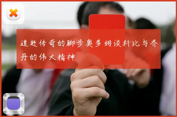 追赶传奇的脚步奥多姆谈科比与乔丹的伟大精神