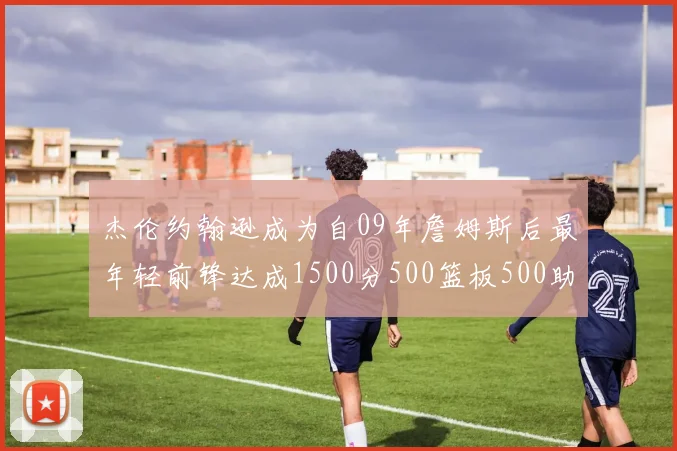 杰伦约翰逊成为自09年詹姆斯后最年轻前锋达成1500分500篮板500助攻成就