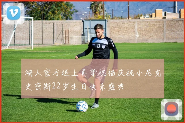 湖人官方送上真挚祝福庆祝小尼克史密斯22岁生日快乐盛典